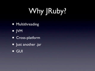 Why JRuby?
• Multithreading
• JVM
• Cross-platform
• Just another .jar
• GUI
 