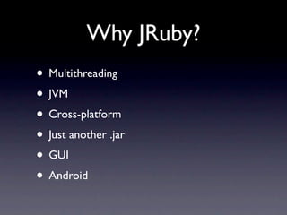 Why JRuby?
• Multithreading
• JVM
• Cross-platform
• Just another .jar
• GUI
• Android
 