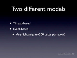 Two different models

• Thread-based
• Event-based
 • Very lightweight(~300 bytes per actor)


                                   slidesha.re/akka-scala-days-2010
 