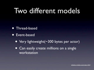Two different models

• Thread-based
• Event-based
 • Very lightweight(~300 bytes per actor)
 • Can easily create millions on a single
    workstation


                                   slidesha.re/akka-scala-days-2010
 