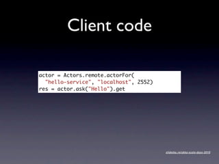 Client code

actor = Actors.remote.actorFor(
  "hello-service", "localhost", 2552)
res = actor.ask("Hello").get




                                        slidesha.re/akka-scala-days-2010
 