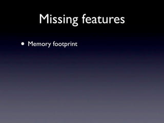 Missing features
• Memory footprint
 