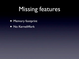 Missing features
• Memory footprint
• No Kernel#fork
 