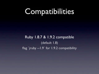 Compatibilities


 Ruby 1.8.7 & 1.9.2 compatible
              (default 1.8)
ﬂag `jruby --1.9` for 1.9.2 compatibility
 