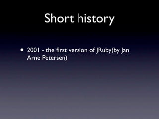 Short history

• 2001 - the ﬁrst version of JRuby(by Jan
  Arne Petersen)
 