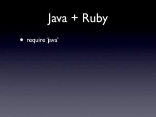 Java + Ruby
• require ‘java’
 