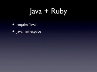 Java + Ruby
• require ‘java’
• Java namespace
 