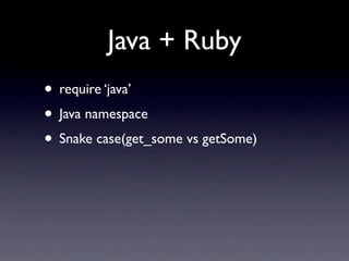 Java + Ruby
• require ‘java’
• Java namespace
• Snake case(get_some vs getSome)
 