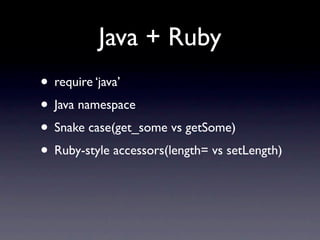 Java + Ruby
• require ‘java’
• Java namespace
• Snake case(get_some vs getSome)
• Ruby-style accessors(length= vs setLength)
 
