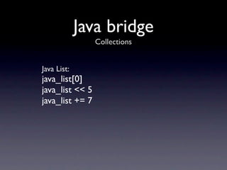 Java bridge
                 Collections


Java List:
java_list[0]
java_list << 5
java_list += 7
 