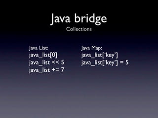 Java bridge
                 Collections


Java List:             Java Map:
java_list[0]           java_list[‘key’]
java_list << 5         java_list[‘key’] = 5
java_list += 7
 