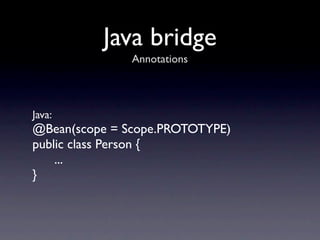 Java bridge
               Annotations



Java:
@Bean(scope = Scope.PROTOTYPE)
public class Person {
    ...
}
 