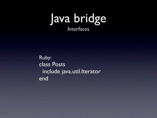 Java bridge
            Interfaces




Ruby:
class Posts
  include java.util.Iterator
end
 