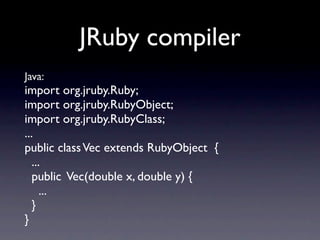 JRuby compiler
Java:
import org.jruby.Ruby;
import org.jruby.RubyObject;
import org.jruby.RubyClass;
...
public class Vec extends RubyObject {
   ...
   public Vec(double x, double y) {
      ...
   }
}
 