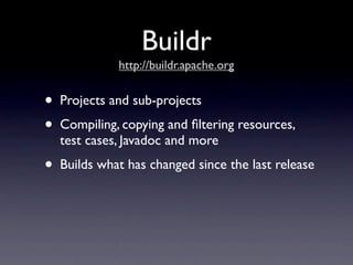Buildr
              http://buildr.apache.org


•   Projects and sub-projects
•   Compiling, copying and ﬁltering resources,
    test cases, Javadoc and more
•   Builds what has changed since the last release
 