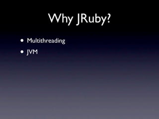 Why JRuby?
• Multithreading
• JVM
 