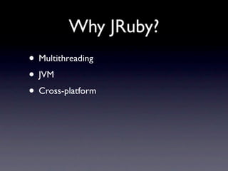 Why JRuby?
• Multithreading
• JVM
• Cross-platform
 