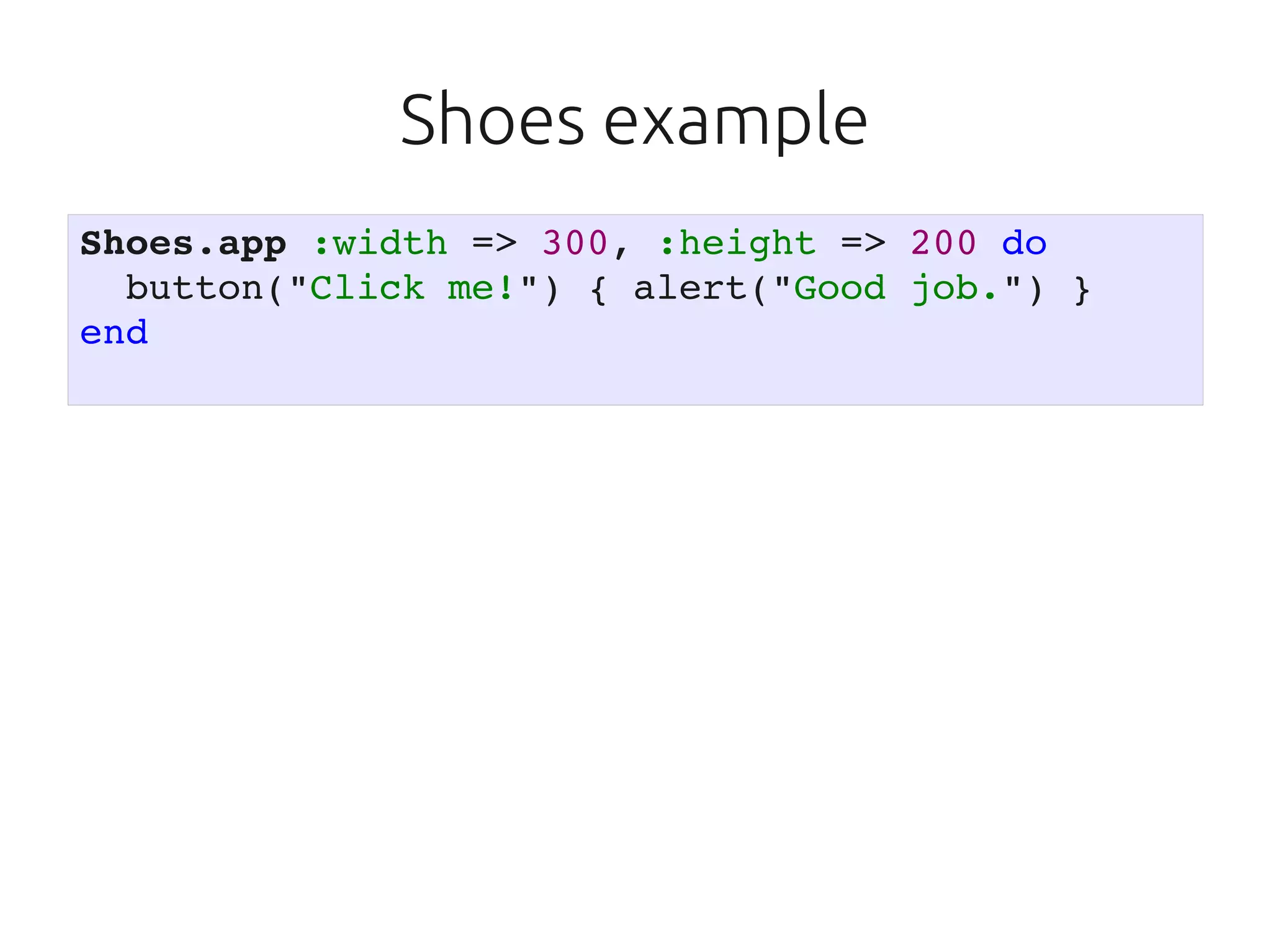 Shoes example
Shoes.app :width => 300, :height => 200 do
  button("Click me!") { alert("Good job.") }
end
 