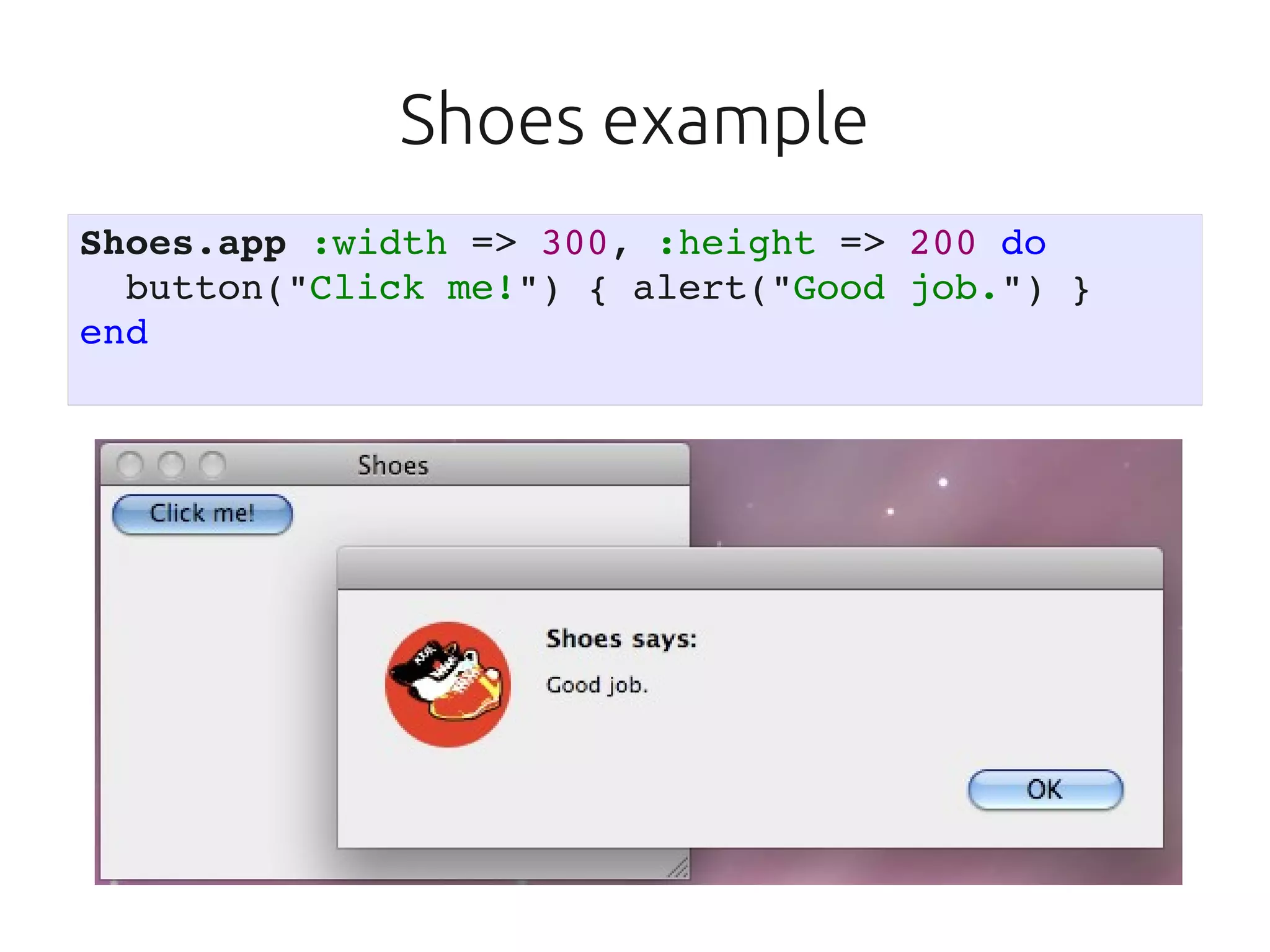 Shoes example
Shoes.app :width => 300, :height => 200 do
  button("Click me!") { alert("Good job.") }
end
 