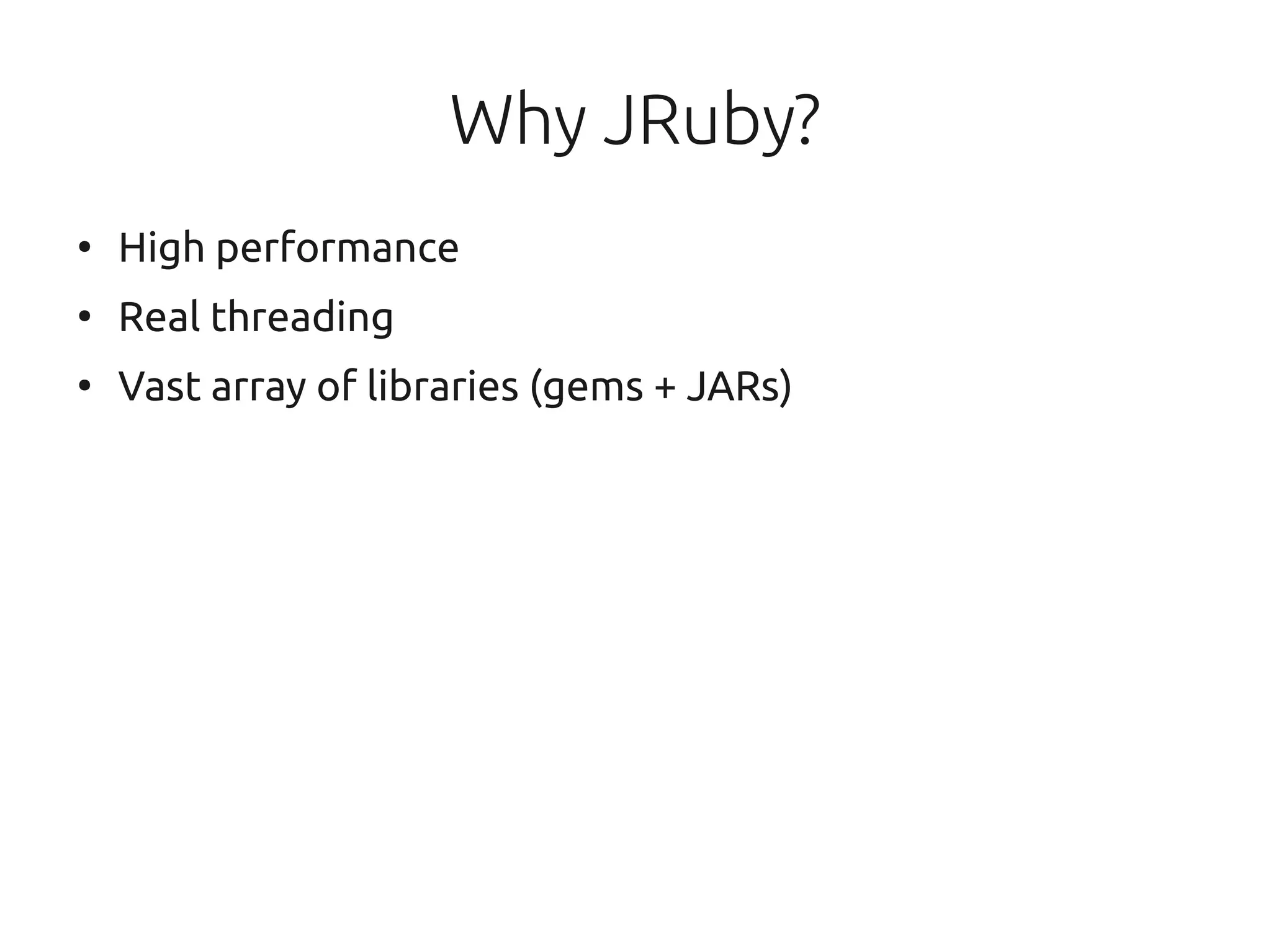 Why JRuby?
●
    High performance
●
    Real threading
●
    Vast array of libraries (gems + JARs)
 