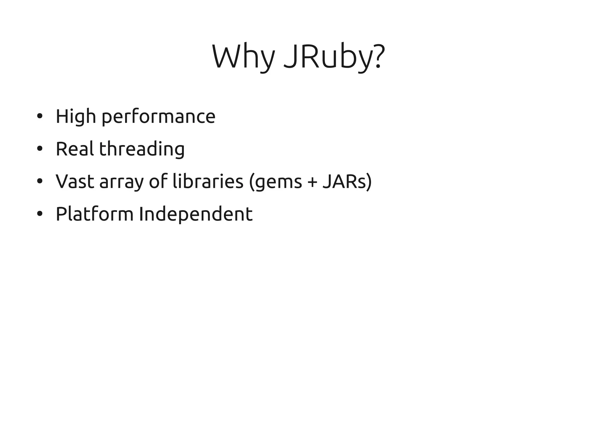 Why JRuby?
●
    High performance
●
    Real threading
●
    Vast array of libraries (gems + JARs)
●
    Platform Independent
 