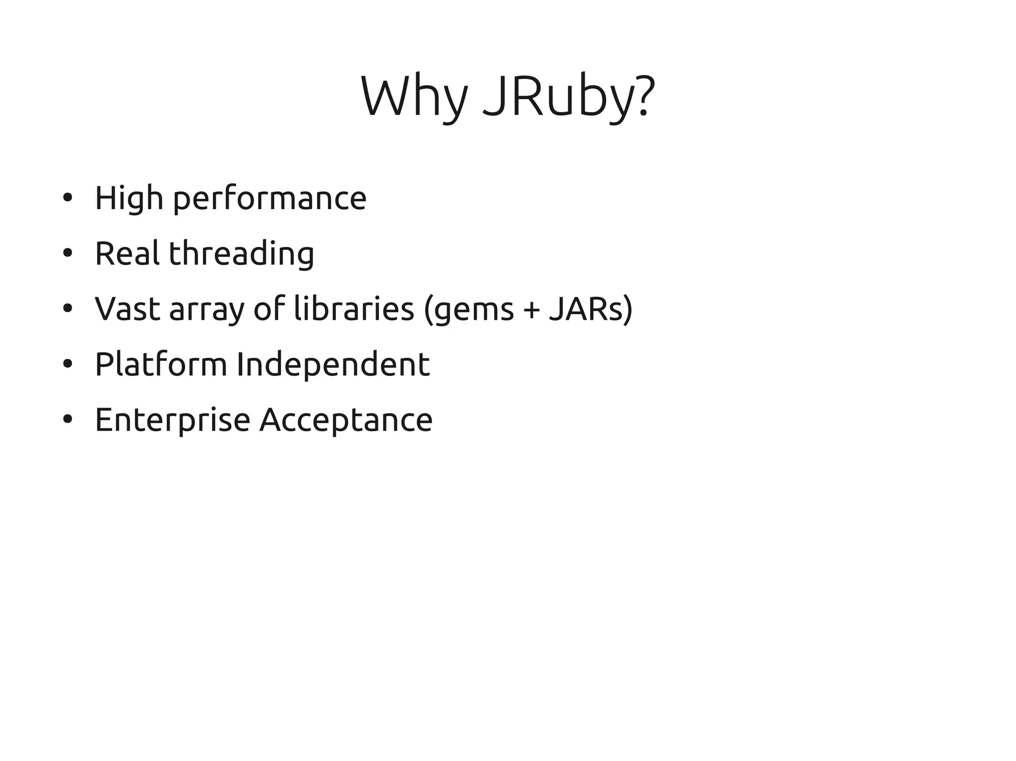 Why JRuby?
●
    High performance
●
    Real threading
●
    Vast array of libraries (gems + JARs)
●
    Platform Independent
●
    Enterprise Acceptance
 