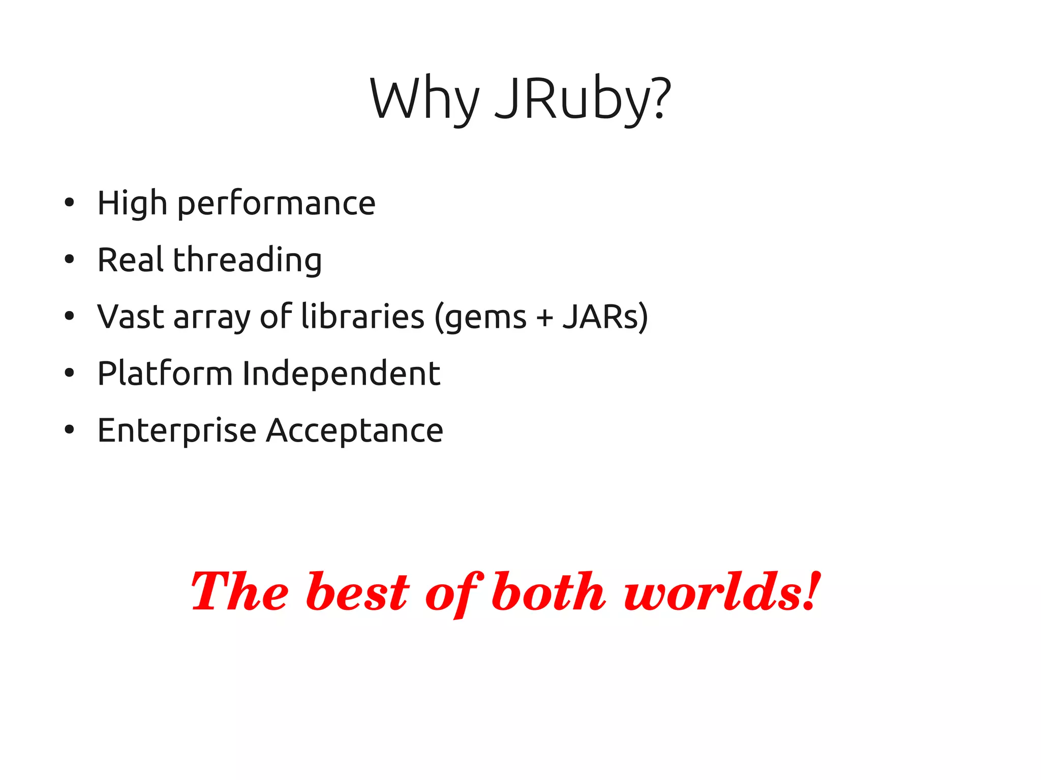 Why JRuby?
●
    High performance
●
    Real threading
●
    Vast array of libraries (gems + JARs)
●
    Platform Independent
●
    Enterprise Acceptance



          The best of both worlds!
 