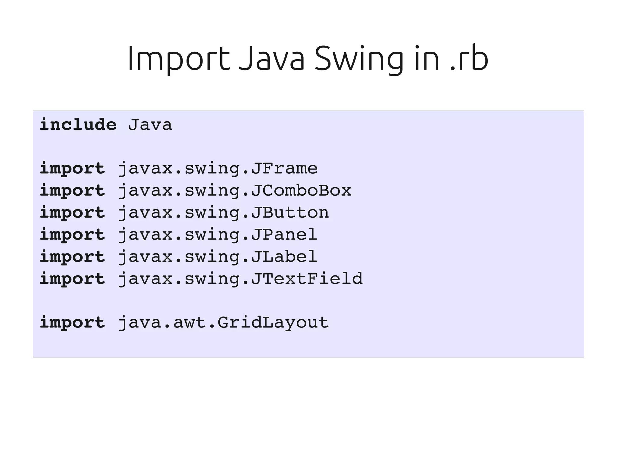 Import Java Swing in .rb
include Java

import javax.swing.JFrame
import javax.swing.JComboBox
import javax.swing.JButton
import javax.swing.JPanel
import javax.swing.JLabel
import javax.swing.JTextField

import java.awt.GridLayout
 