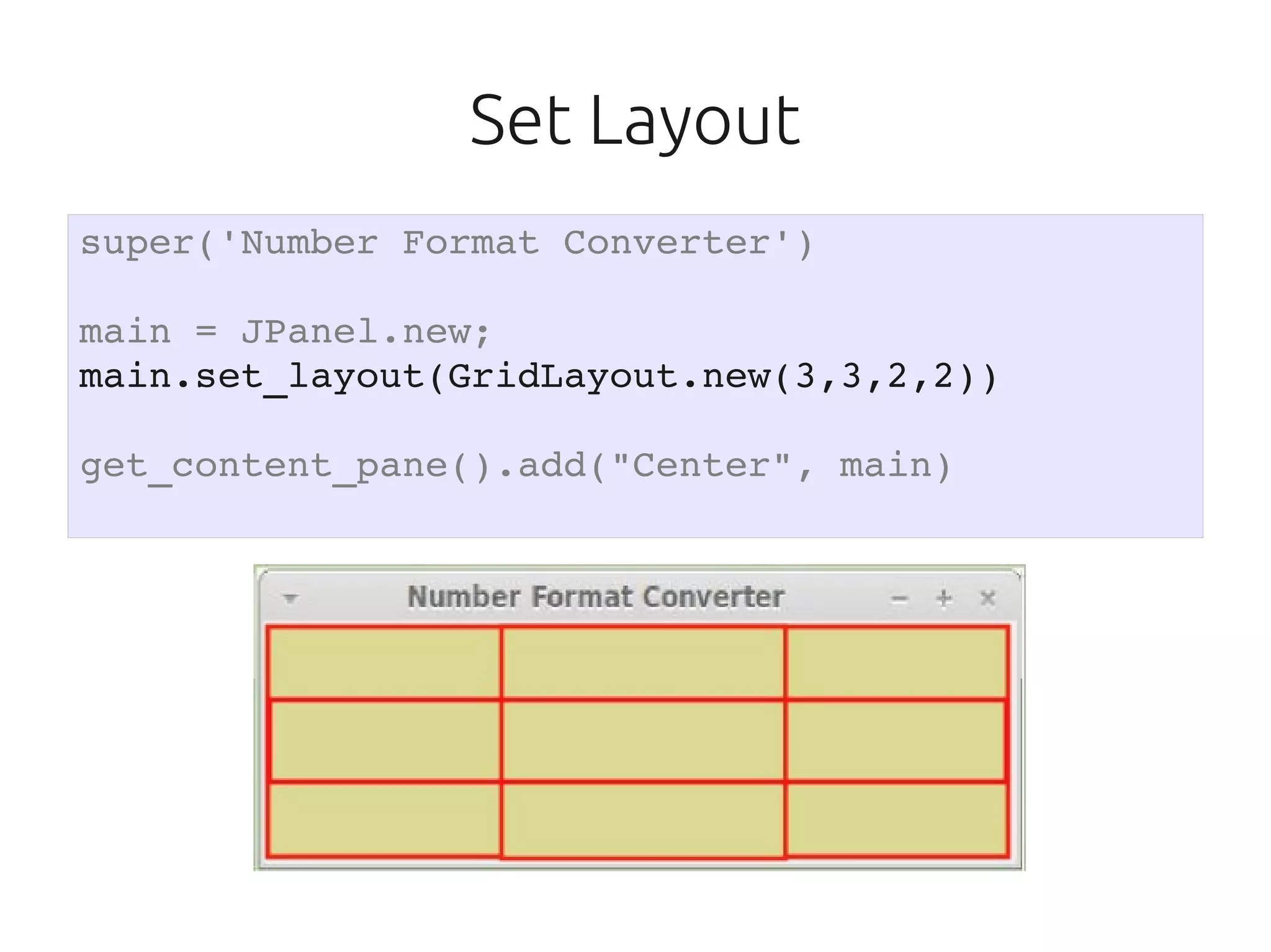 Set Layout
super('Number Format Converter')

main = JPanel.new;
main.set_layout(GridLayout.new(3,3,2,2))

get_content_pane().add("Center", main)
 
