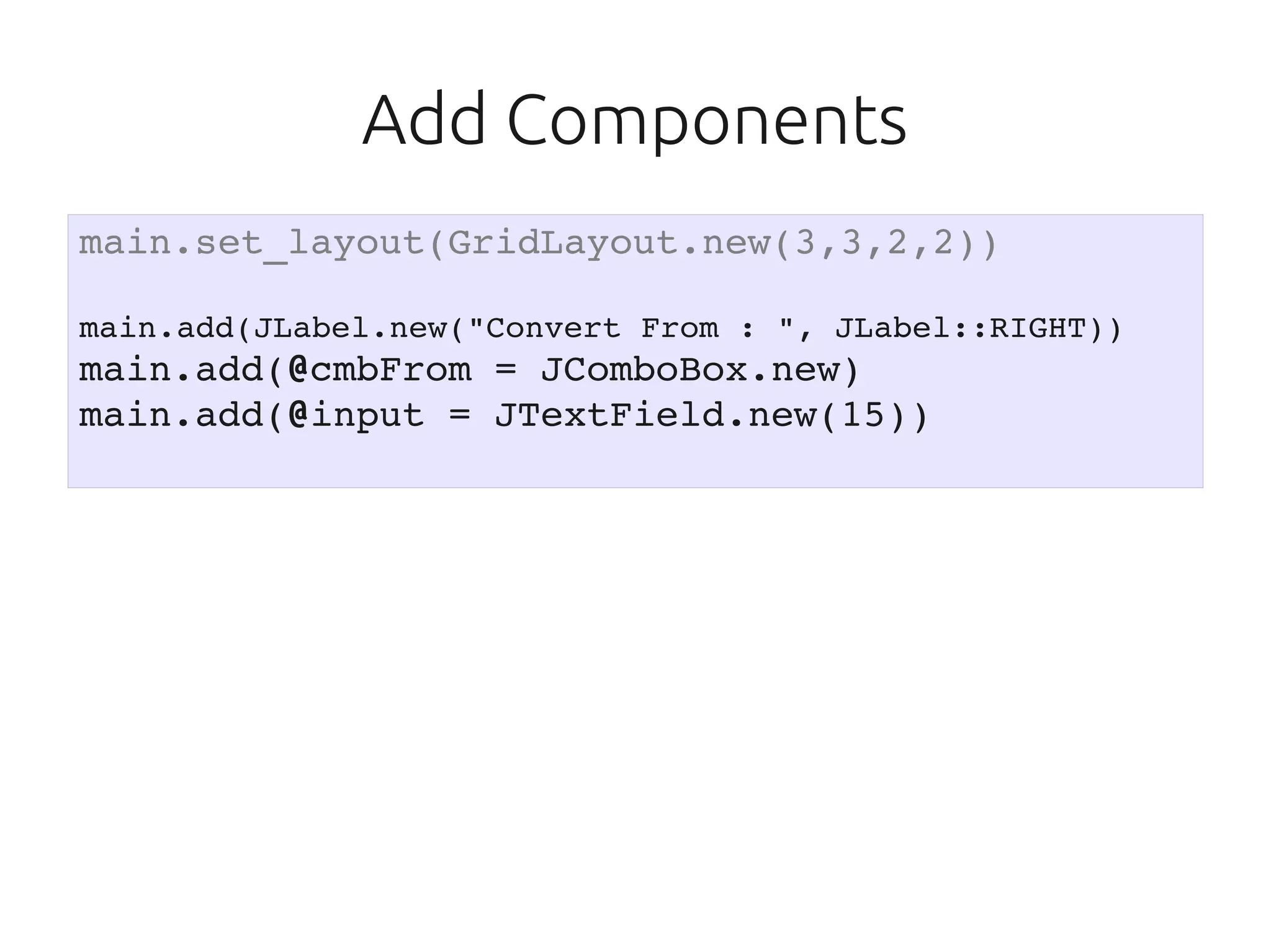 Add Components
main.set_layout(GridLayout.new(3,3,2,2))

main.add(JLabel.new("Convert From : ", JLabel::RIGHT))
main.add(@cmbFrom = JComboBox.new)
main.add(@input = JTextField.new(15))
 