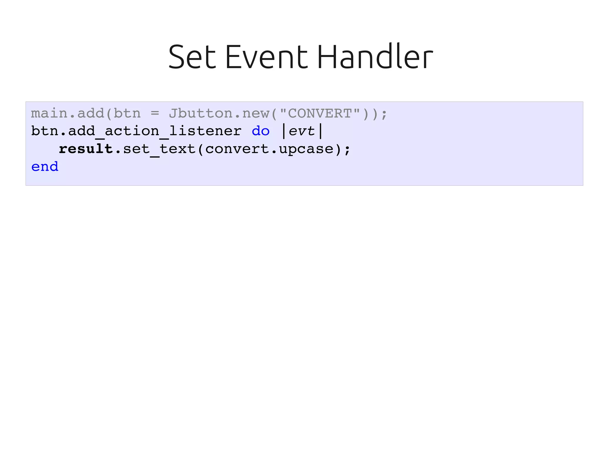 Set Event Handler
main.add(btn = Jbutton.new("CONVERT"));
btn.add_action_listener do |evt|
   result.set_text(convert.upcase);
end
 
