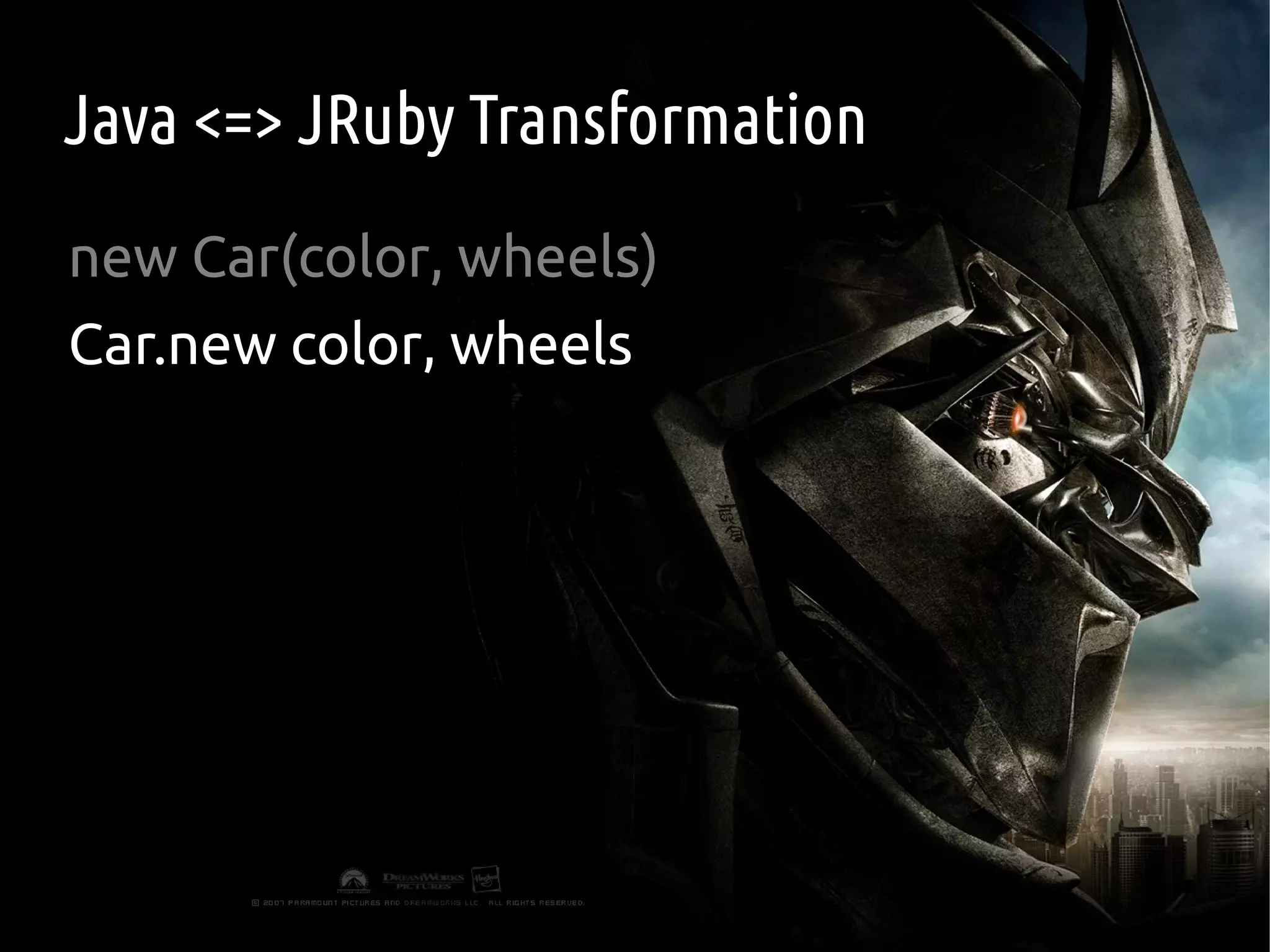 Java <=> JRuby Transformation
new Car(color, wheels)
Car.new color, wheels
 