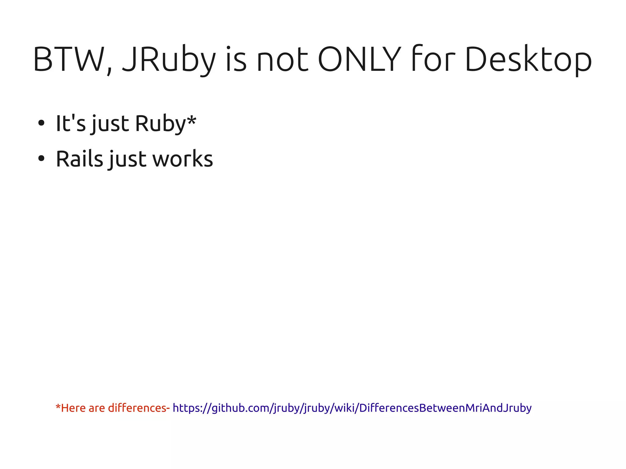 BTW, JRuby is not ONLY for Desktop
●
    It's just Ruby*
●
    Rails just works




    *Here are differences- https://github.com/jruby/jruby/wiki/DifferencesBetweenMriAndJruby
 