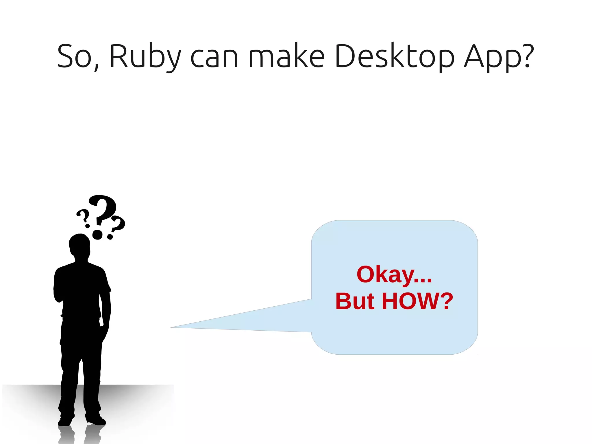 So, Ruby can make Desktop App?




                  Okay...
                 But HOW?
 