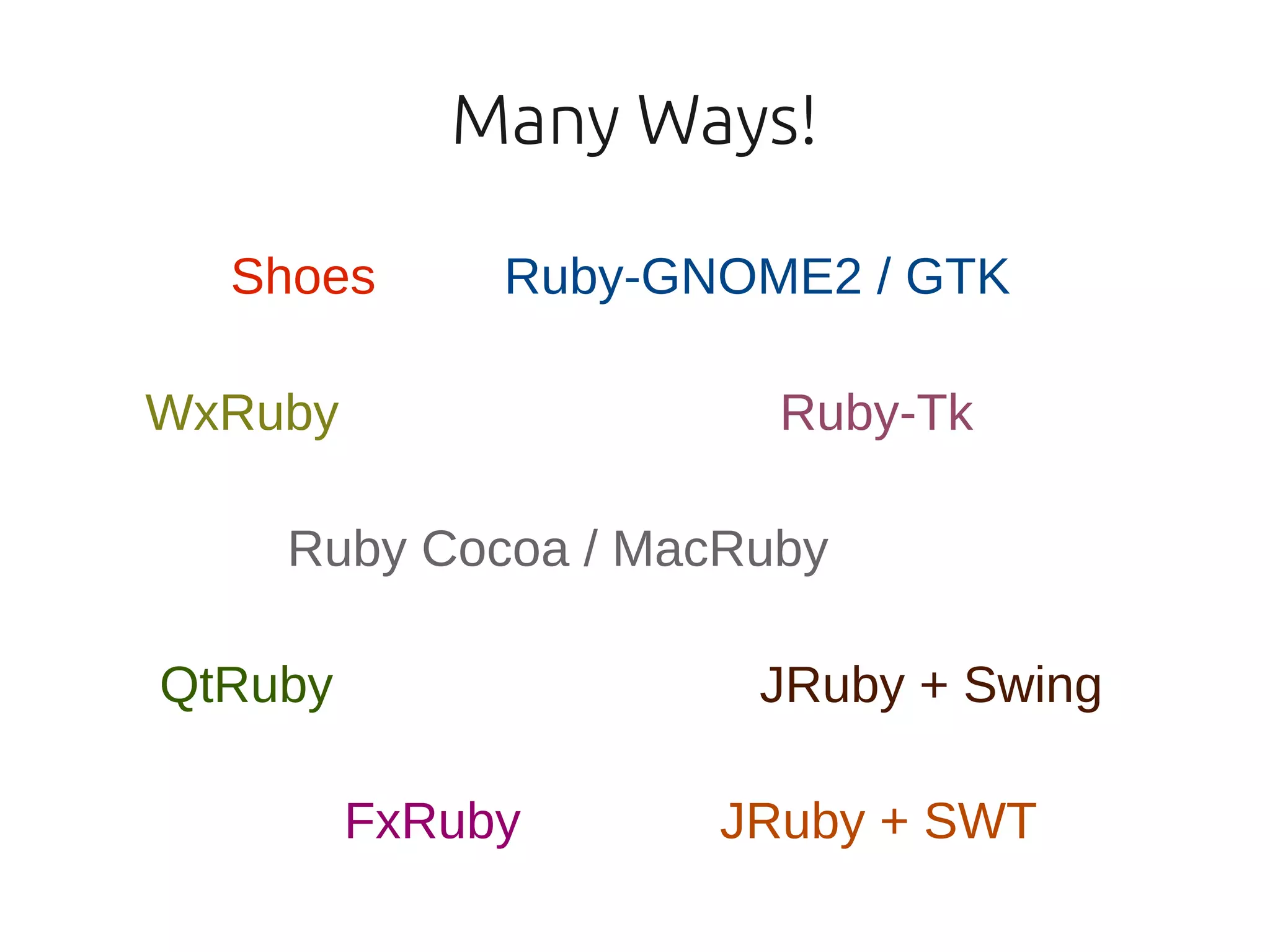 Many Ways!

  Shoes       Ruby-GNOME2 / GTK

WxRuby                 Ruby-Tk

    Ruby Cocoa / MacRuby

QtRuby                JRuby + Swing

         FxRuby      JRuby + SWT
 