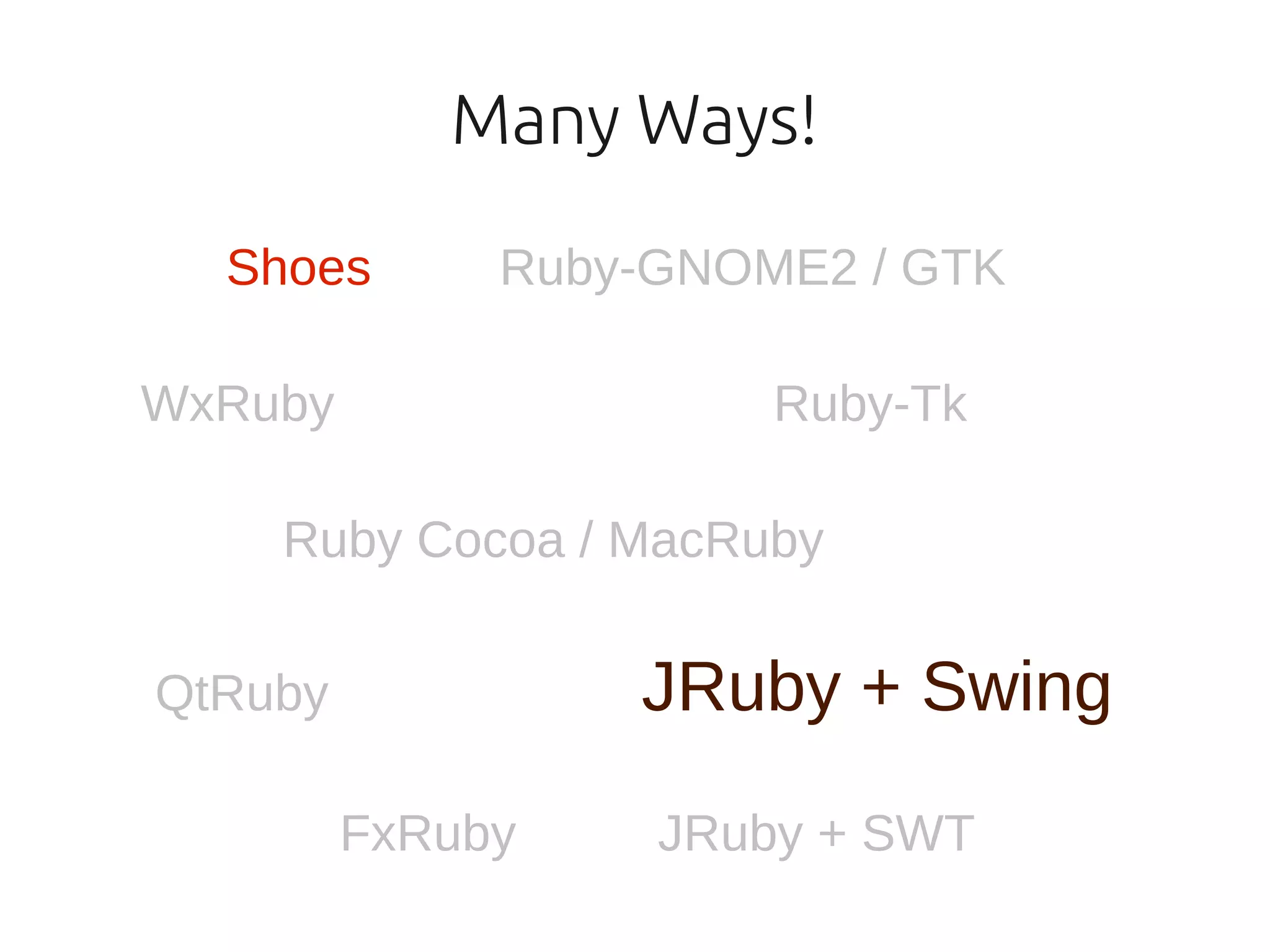 Many Ways!

  Shoes       Ruby-GNOME2 / GTK

WxRuby                 Ruby-Tk

    Ruby Cocoa / MacRuby

QtRuby            JRuby + Swing
         FxRuby    JRuby + SWT
 