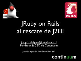 JRuby on Rails
al rescate de J2EE
  jorge.rodriguez@continuum.cl
 Fundador & CEO de Continuum
  Jornadas regionales de software libre 2009
 