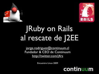 JRuby on Rails
al rescate de J2EE
  jorge.rodriguez@continuum.cl
 Fundador & CEO de Continuum
      http://twitter.com/j4rs
        Encuentro Linux 2009
 