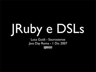 JRuby e DSLs
    Luca Guidi - Sourcesense
  Java Day Roma - 1 Dic 2007