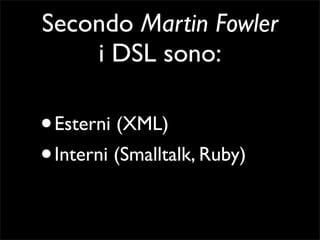 Secondo Martin Fowler
    i DSL sono:

• Esterni (XML)
• Interni (Smalltalk, Ruby)