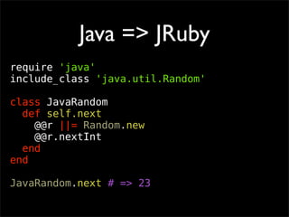 Java => JRuby
require 'java'
include_class 'java.util.Random'

class JavaRandom
  def self.next
    @@r ||= Random.new
   ...