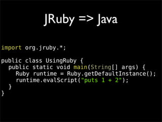 JRuby => Java
import org.jruby.*;

public class UsingRuby {
  public static void main(String[] args) {
    Ruby runtime = ...
