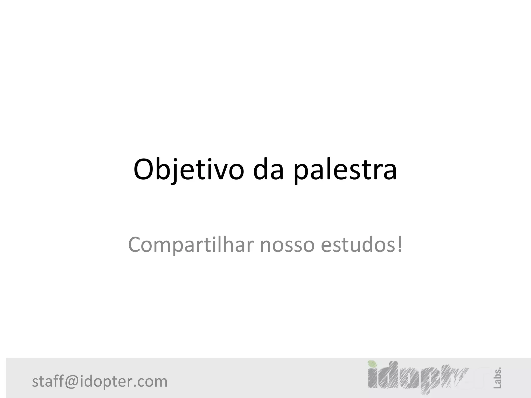Objetivo da palestra

           Compartilhar nosso estudos!




staff@idopter.com
 