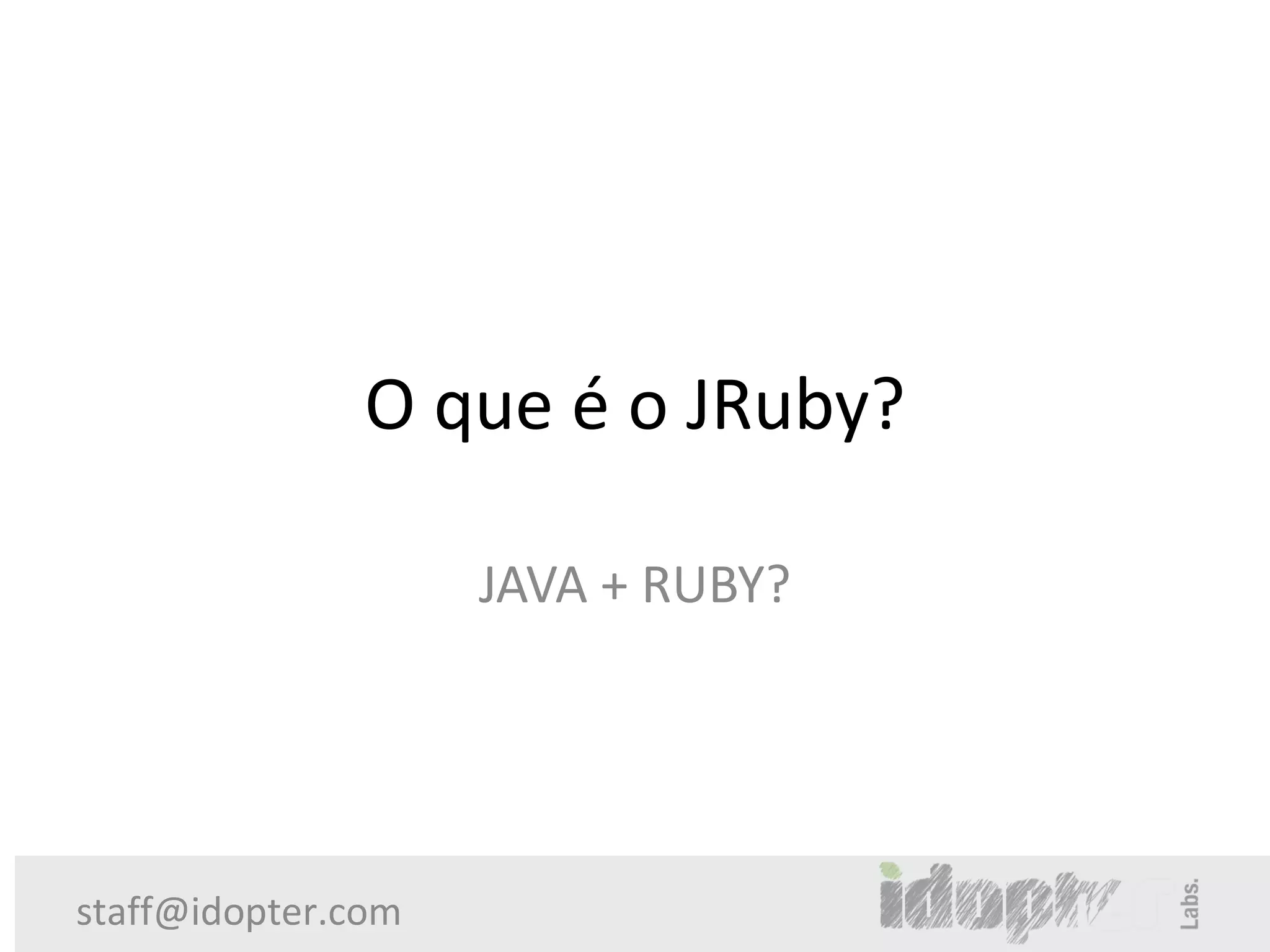 O que é o JRuby?

                    JAVA + RUBY?




staff@idopter.com
 