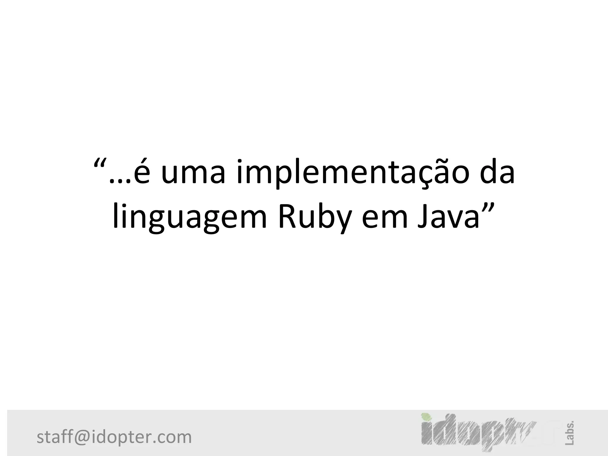 “…é uma implementação da
       linguagem Ruby em Java”




staff@idopter.com
 