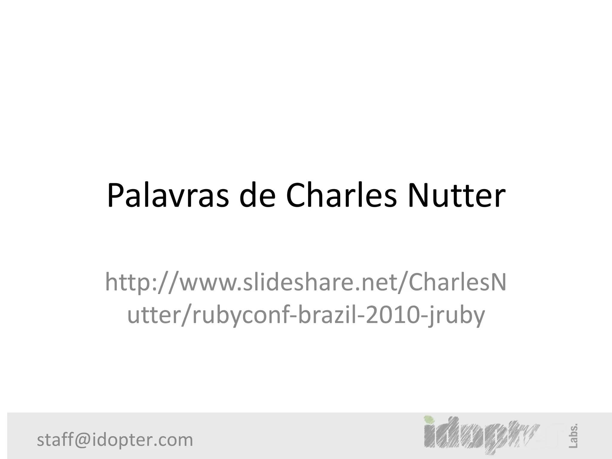 Palavras de Charles Nutter

       http://www.slideshare.net/CharlesN
         utter/rubyconf-brazil-2010-jruby



staff@idopter.com
 