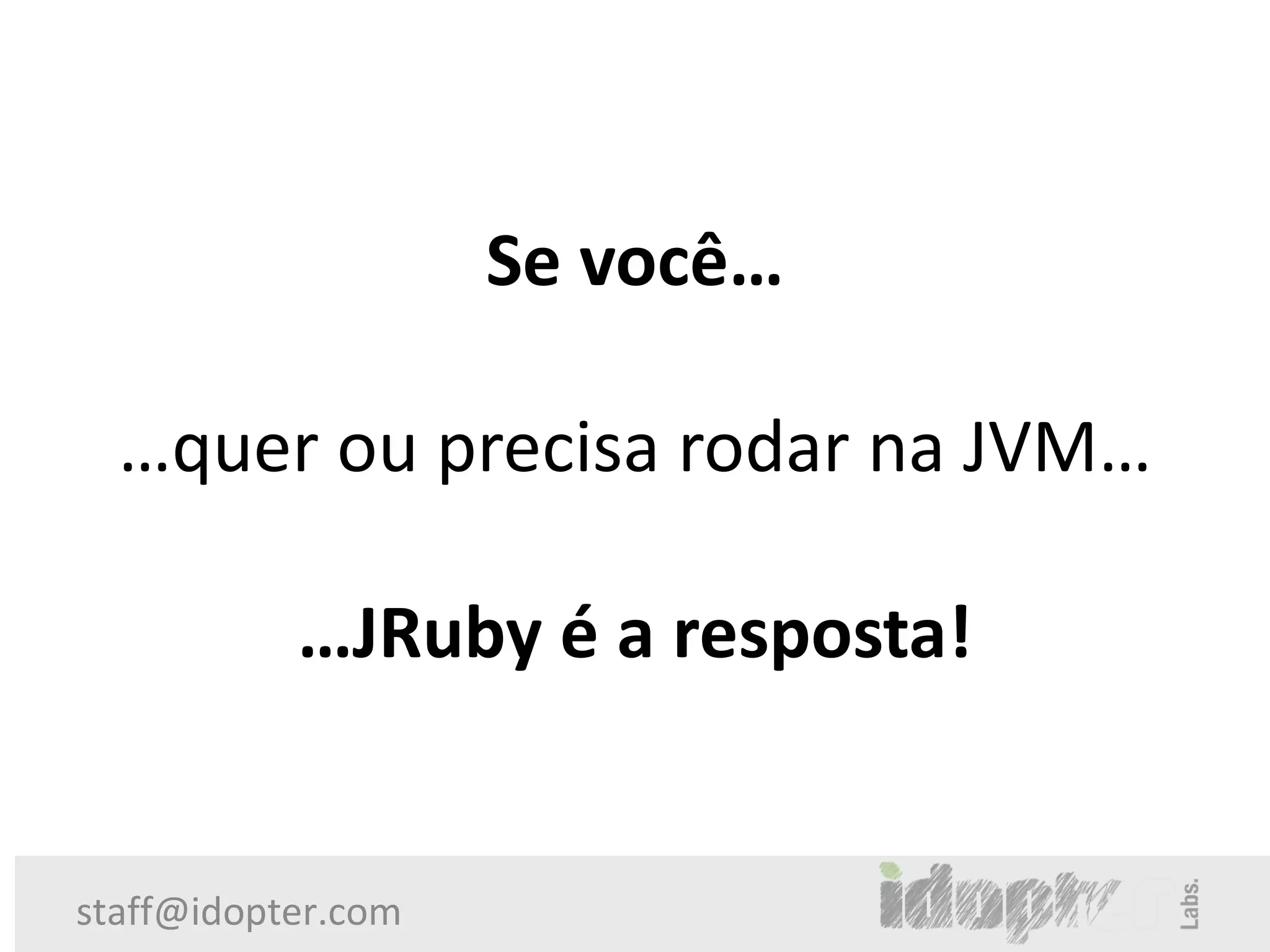 Se você…

  …quer ou precisa rodar na JVM…

           …JRuby é a resposta!


staff@idopter.com
 