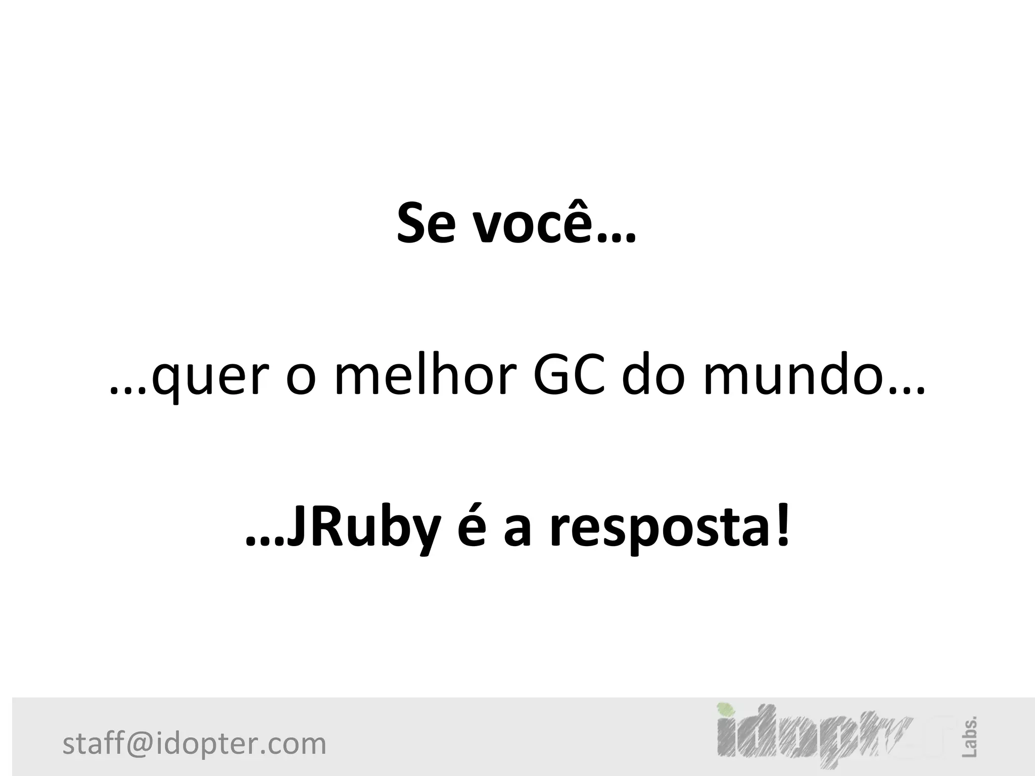 Se você…

  …quer o melhor GC do mundo…

           …JRuby é a resposta!


staff@idopter.com
 