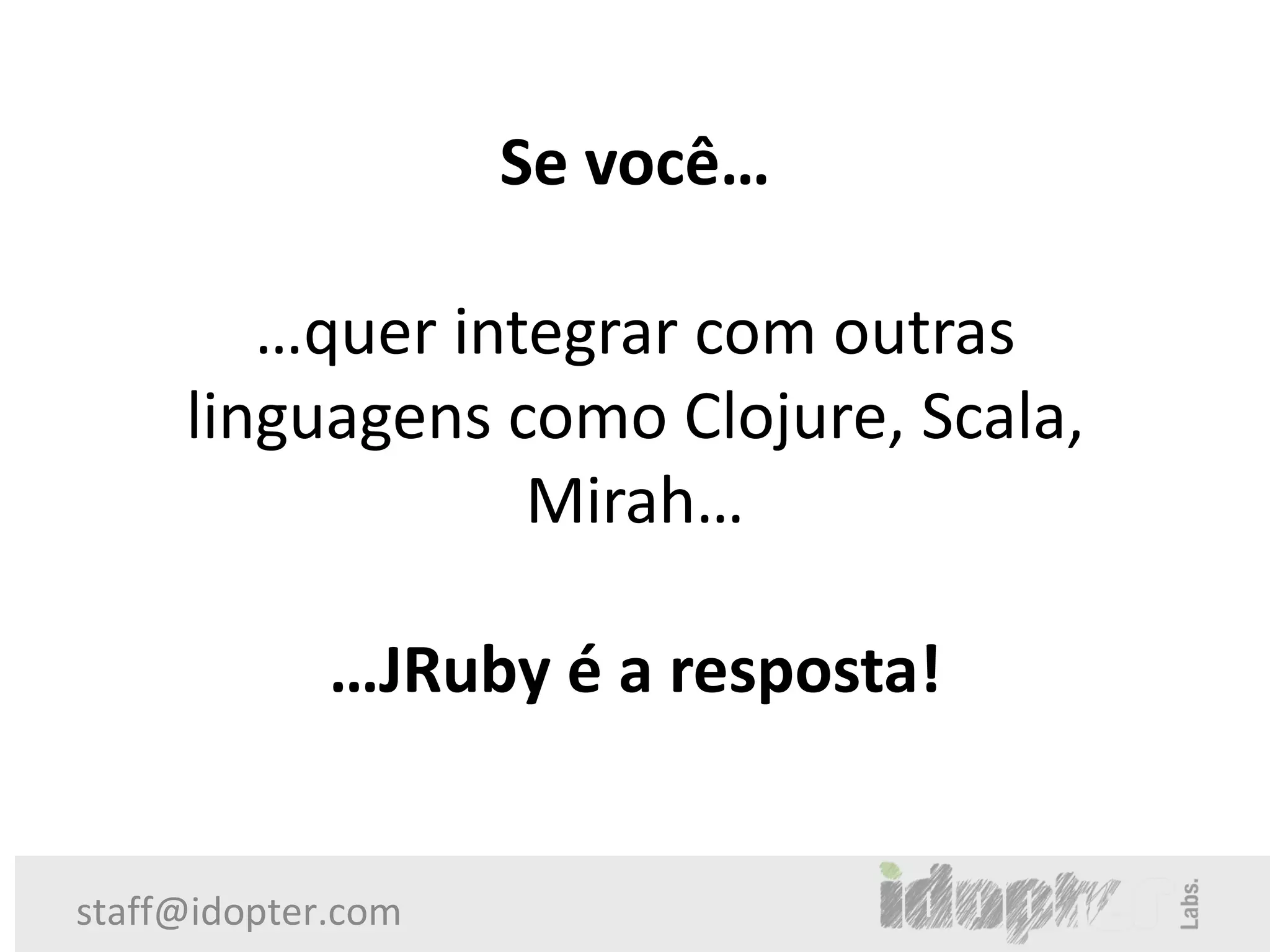 Se você…

        …quer integrar com outras
     linguagens como Clojure, Scala,
                 Mirah…

             …JRuby é a resposta!


staff@idopter.com
 