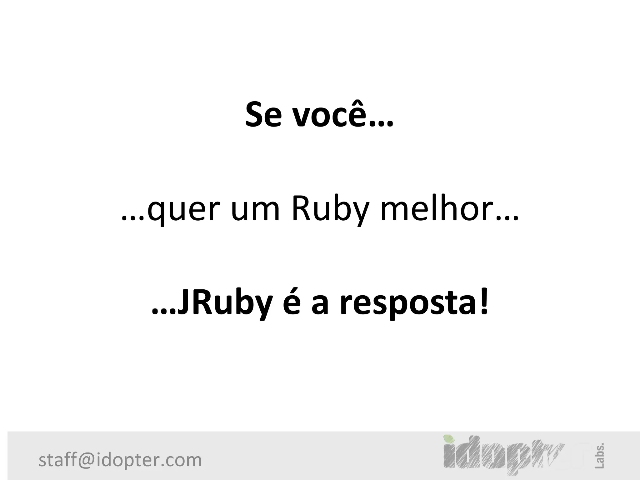Se você…

        …quer um Ruby melhor…

           …JRuby é a resposta!


staff@idopter.com
 